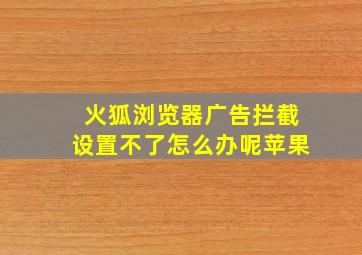 火狐浏览器广告拦截设置不了怎么办呢苹果