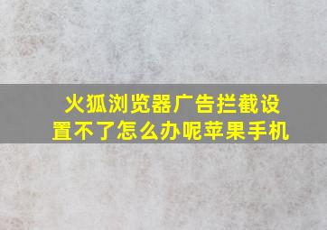 火狐浏览器广告拦截设置不了怎么办呢苹果手机