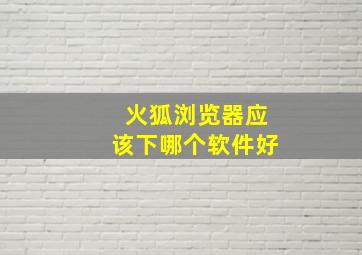 火狐浏览器应该下哪个软件好