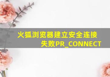 火狐浏览器建立安全连接失败PR_CONNECT