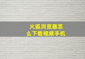 火狐浏览器怎么下载视频手机