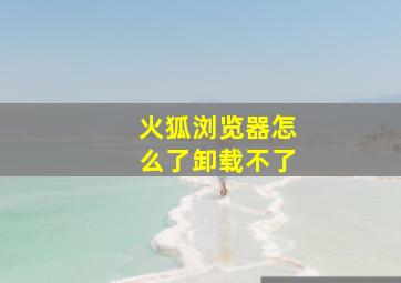 火狐浏览器怎么了卸载不了