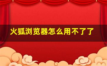 火狐浏览器怎么用不了了