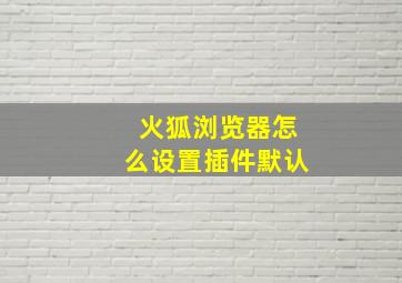 火狐浏览器怎么设置插件默认