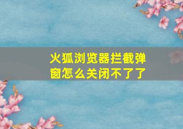 火狐浏览器拦截弹窗怎么关闭不了了