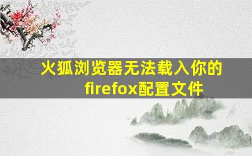 火狐浏览器无法载入你的firefox配置文件