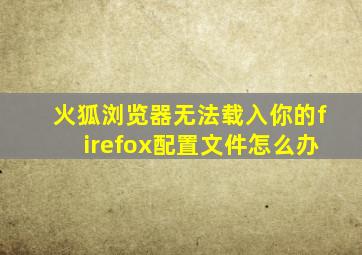 火狐浏览器无法载入你的firefox配置文件怎么办