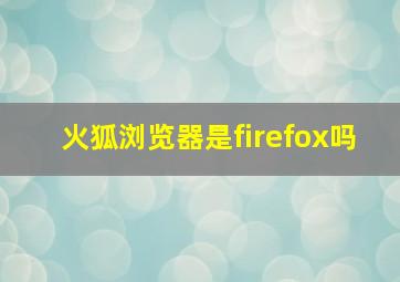 火狐浏览器是firefox吗