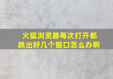 火狐浏览器每次打开都跳出好几个窗口怎么办啊