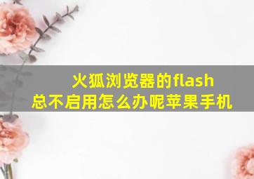 火狐浏览器的flash总不启用怎么办呢苹果手机