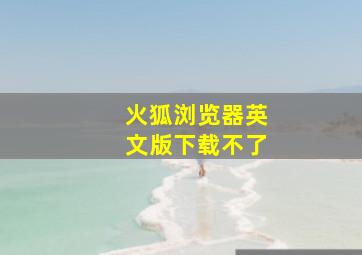 火狐浏览器英文版下载不了