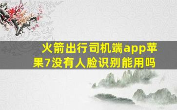 火箭出行司机端app苹果7没有人脸识别能用吗