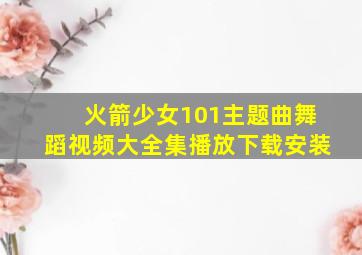 火箭少女101主题曲舞蹈视频大全集播放下载安装