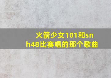 火箭少女101和snh48比赛唱的那个歌曲