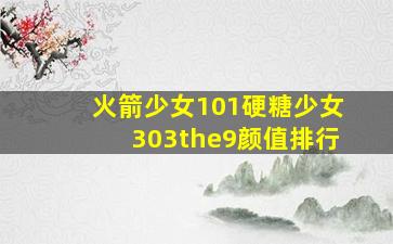 火箭少女101硬糖少女303the9颜值排行