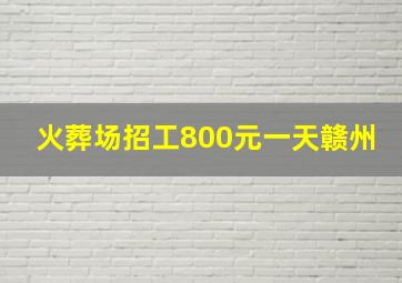 火葬场招工800元一天赣州