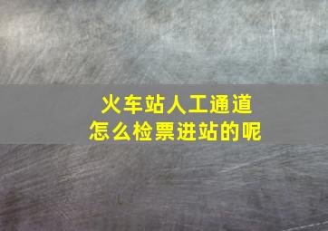 火车站人工通道怎么检票进站的呢