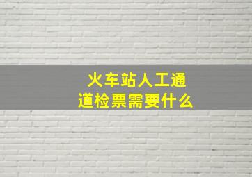 火车站人工通道检票需要什么