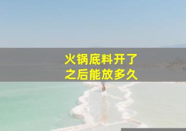 火锅底料开了之后能放多久