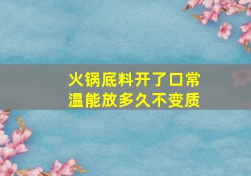 火锅底料开了口常温能放多久不变质