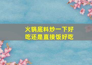 火锅底料炒一下好吃还是直接饭好吃