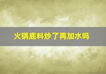 火锅底料炒了再加水吗