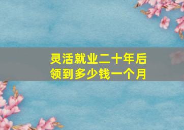 灵活就业二十年后领到多少钱一个月