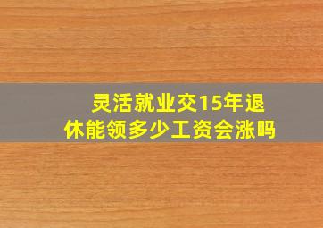 灵活就业交15年退休能领多少工资会涨吗