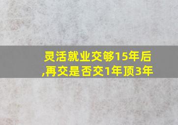 灵活就业交够15年后,再交是否交1年顶3年