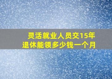 灵活就业人员交15年退休能领多少钱一个月