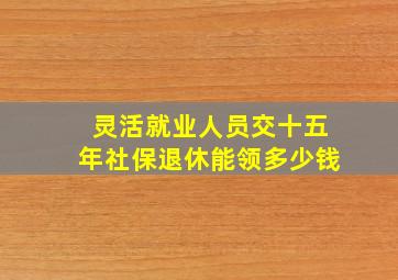 灵活就业人员交十五年社保退休能领多少钱