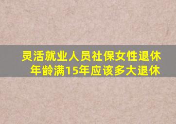 灵活就业人员社保女性退休年龄满15年应该多大退休