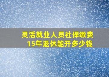 灵活就业人员社保缴费15年退休能开多少钱