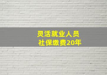 灵活就业人员社保缴费20年