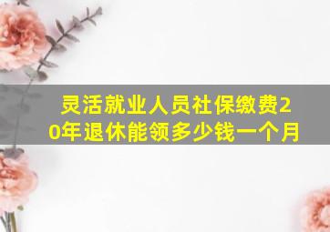 灵活就业人员社保缴费20年退休能领多少钱一个月