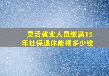 灵活就业人员缴满15年社保退休能领多少钱