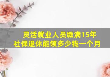 灵活就业人员缴满15年社保退休能领多少钱一个月