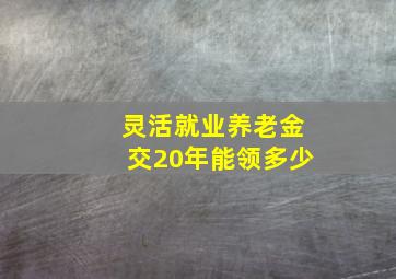 灵活就业养老金交20年能领多少