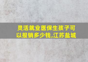 灵活就业医保生孩子可以报销多少钱,江苏盐城