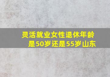 灵活就业女性退休年龄是50岁还是55岁山东