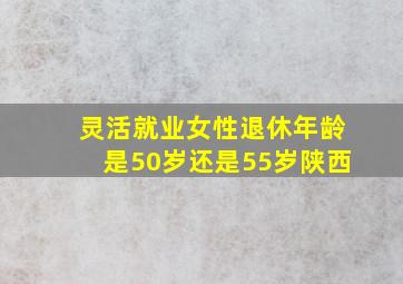 灵活就业女性退休年龄是50岁还是55岁陕西