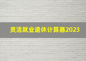 灵活就业退休计算器2023