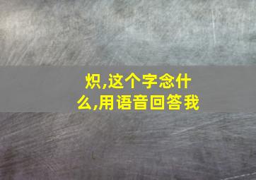 炽,这个字念什么,用语音回答我