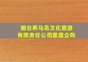 烟台养马岛文化旅游有限责任公司是国企吗