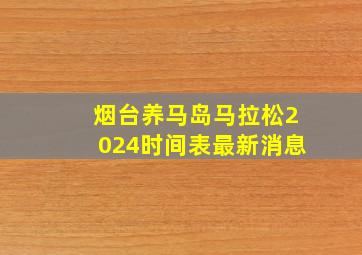 烟台养马岛马拉松2024时间表最新消息