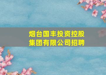 烟台国丰投资控股集团有限公司招聘