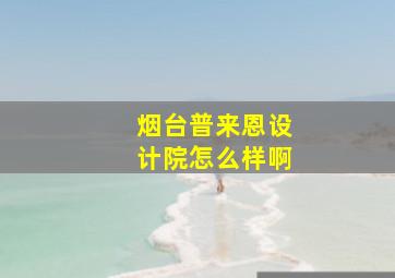 烟台普来恩设计院怎么样啊