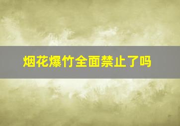 烟花爆竹全面禁止了吗