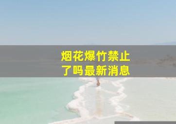 烟花爆竹禁止了吗最新消息