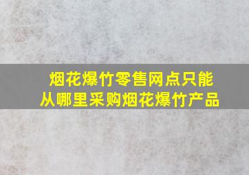 烟花爆竹零售网点只能从哪里采购烟花爆竹产品